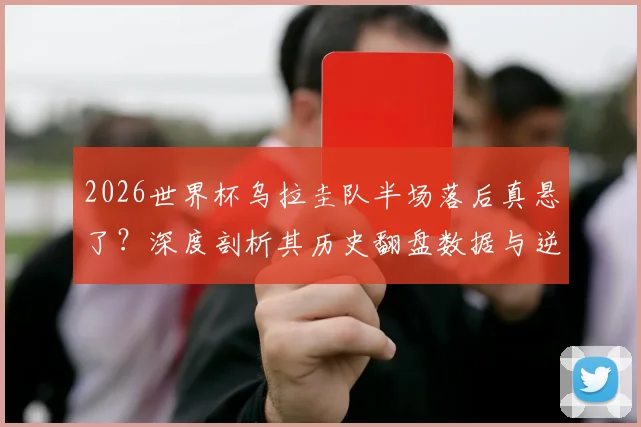 2026世界杯乌拉圭队半场落后真悬了?深度剖析其历史翻盘数据与逆风球韧性,预测关键战走势