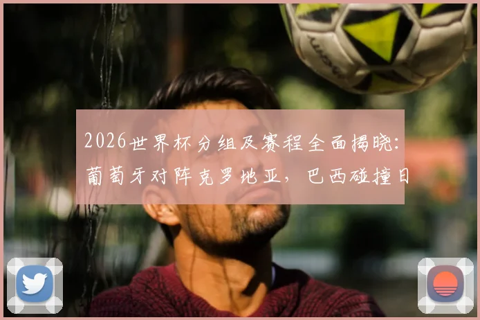 2026世界杯分组及赛程全面揭晓：葡萄牙对阵克罗地亚，巴西碰撞日本，焦点大战前瞻