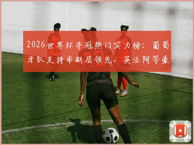 2026世界杯夺冠热门实力榜：葡萄牙队支持率断层领先，英法阿等豪门谁将最终问鼎？