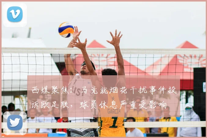 西媒聚焦：马竞就烟花干扰事件投诉欧足联，球员休息严重受影响