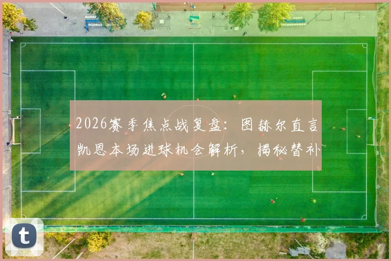 2026赛季焦点战复盘:图赫尔直言凯恩本场进球机会解析,揭秘替补奇兵为何能改变战局
