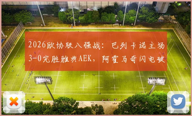 2026欧协联八强战：巴列卡诺主场3-0完胜雅典AEK，阿霍马奇闪电破门，帕拉松点射建功