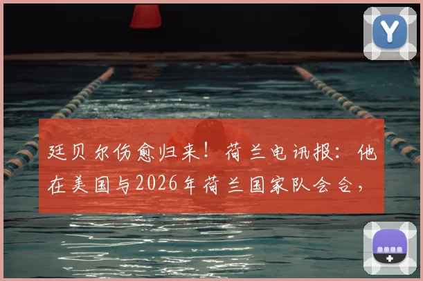 廷贝尔伤愈归来！荷兰电讯报：他在美国与2026年荷兰国家队会合，已完成首次合练