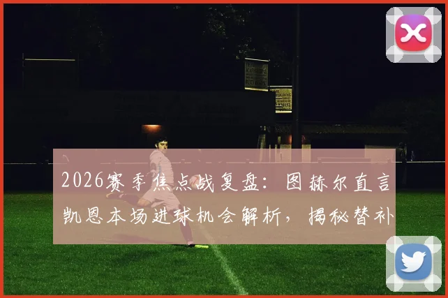 2026赛季焦点战复盘：图赫尔直言凯恩本场进球机会解析，揭秘替补奇兵为何能改变战局