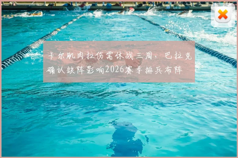 卡尔肌肉拉伤需休战三周,巴拉克确认缺阵影响2026赛季排兵布阵