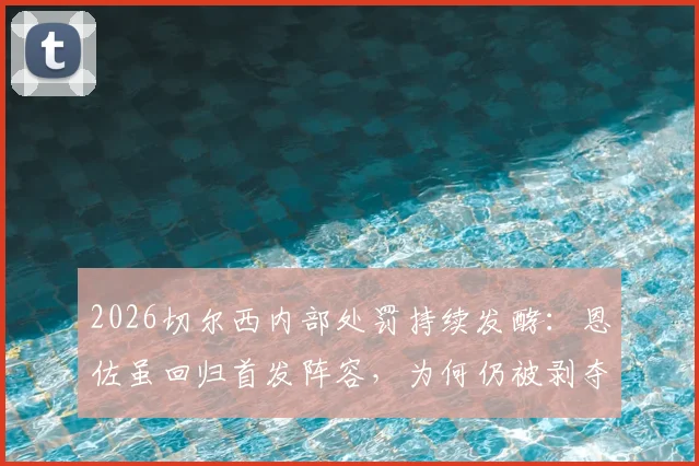 2026切尔西内部处罚持续发酵:恩佐虽回归首发阵容,为何仍被剥夺队长袖标?原因深度剖析