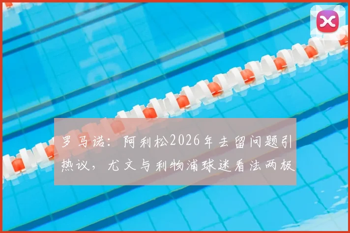 罗马诺：阿利松2026年去留问题引热议，尤文与利物浦球迷看法两极分化