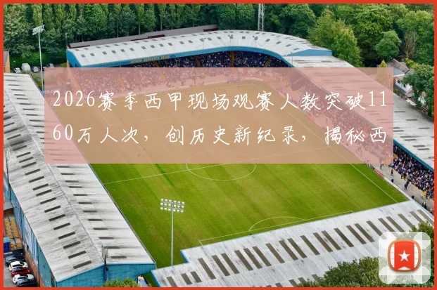 2026赛季西甲现场观赛人数突破1160万人次，创历史新纪录，揭秘西甲联赛持续火爆的商业密码