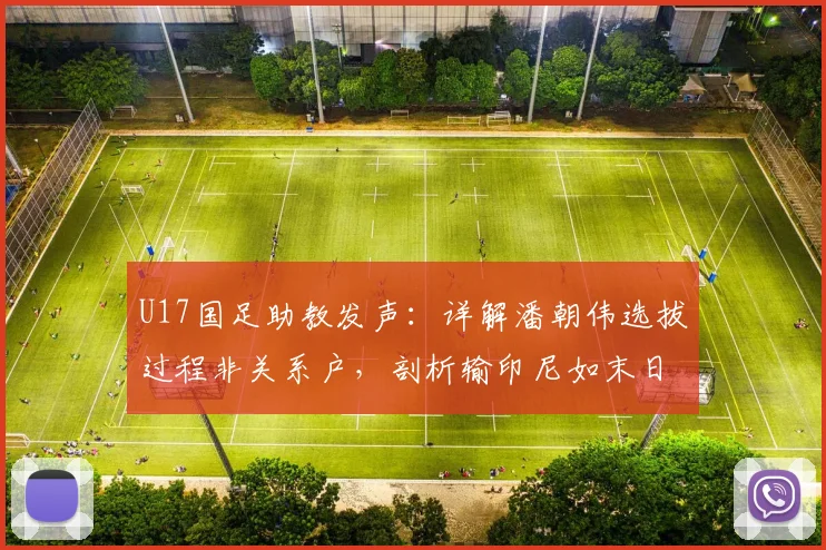 U17国足助教发声：详解潘朝伟选拔过程非关系户，剖析输印尼如末日般感受背后的青训困境