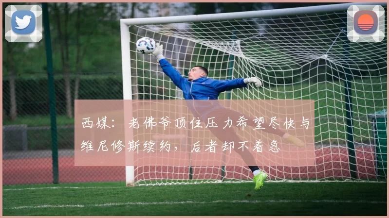 西媒:老佛爷顶住压力希望尽快与维尼修斯续约,后者却不着急