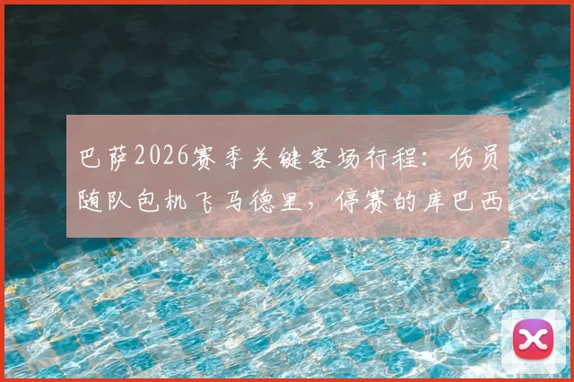 巴萨2026赛季关键客场行程：伤员随队包机飞马德里，停赛的库巴西是否一同前往引关注