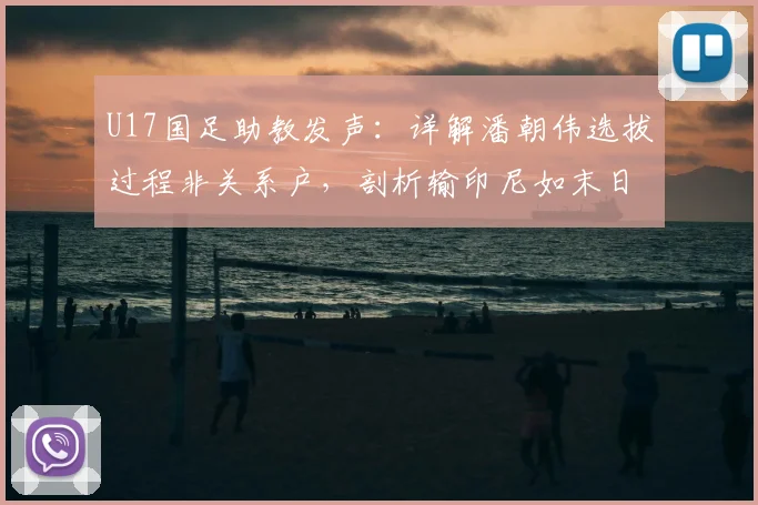 U17国足助教发声：详解潘朝伟选拔过程非关系户，剖析输印尼如末日般感受背后的青训困境
