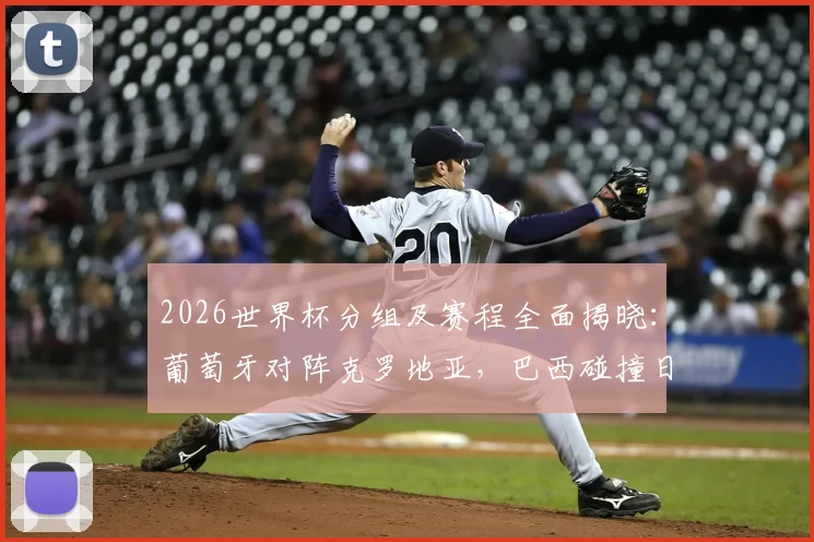 2026世界杯分组及赛程全面揭晓：葡萄牙对阵克罗地亚，巴西碰撞日本，焦点大战前瞻