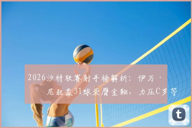 2026沙特联赛射手榜解析：伊万·托尼狂轰31球荣膺金靴，力压C罗等巨星登顶（附完整积分榜）