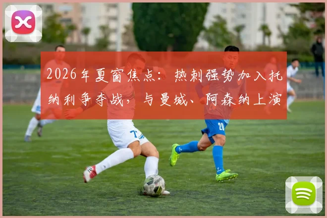 2026年夏窗焦点：热刺强势加入托纳利争夺战，与曼城、阿森纳上演英超三国杀，最新动态解析