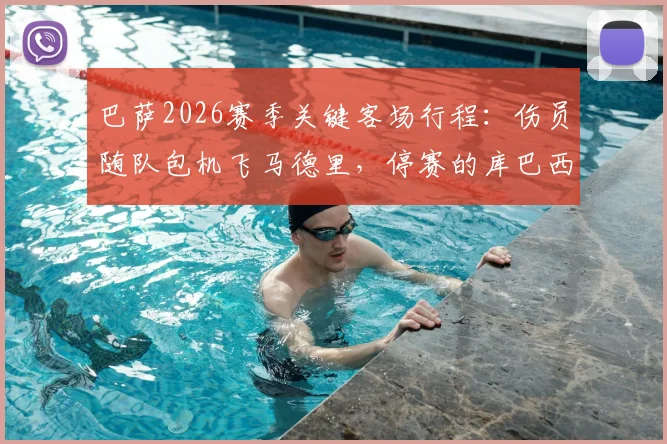 巴萨2026赛季关键客场行程：伤员随队包机飞马德里，停赛的库巴西是否一同前往引关注