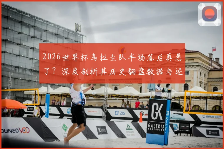 2026世界杯乌拉圭队半场落后真悬了？深度剖析其历史翻盘数据与逆风球韧性，预测关键战走势