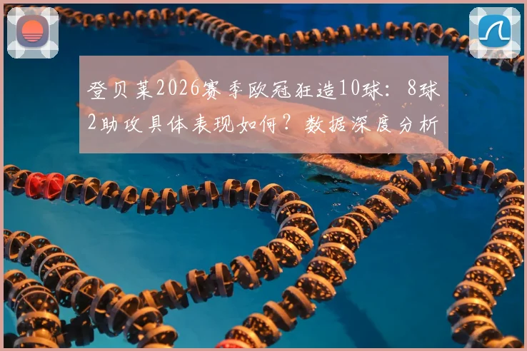 登贝莱2026赛季欧冠狂造10球：8球2助攻具体表现如何？数据深度分析