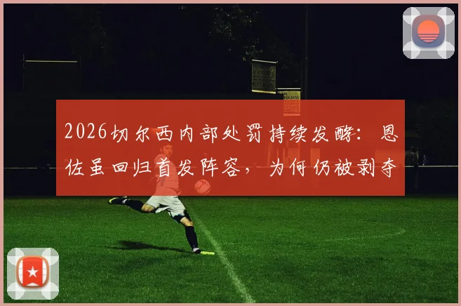 2026切尔西内部处罚持续发酵:恩佐虽回归首发阵容,为何仍被剥夺队长袖标?原因深度剖析