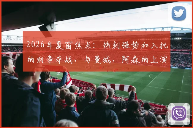 2026年夏窗焦点:热刺强势加入托纳利争夺战,与曼城、阿森纳上演英超三国杀,最新动态解析