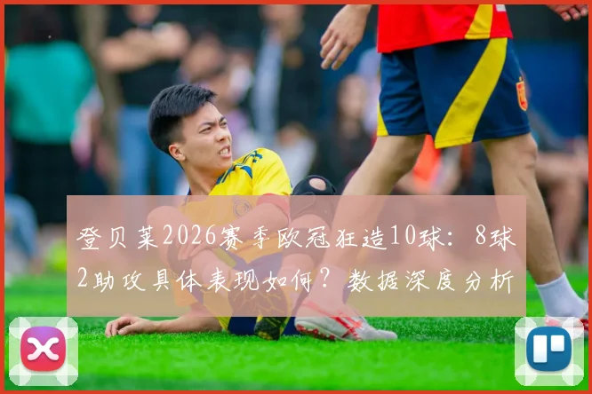 登贝莱2026赛季欧冠狂造10球:8球2助攻具体表现如何?数据深度分析