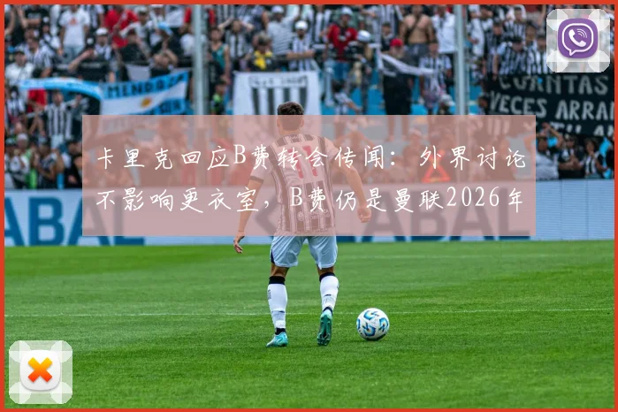 卡里克回应B费转会传闻：外界讨论不影响更衣室，B费仍是曼联2026年重要一员