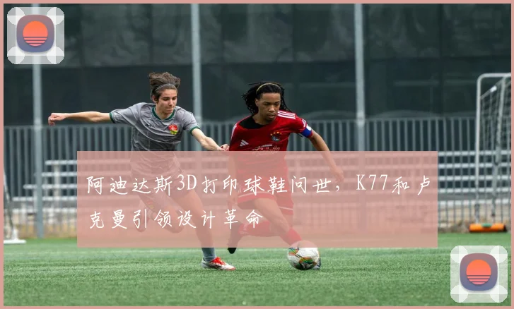 阿迪达斯3D打印球鞋问世，K77和卢克曼引领设计革命